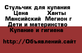 Стульчик для купания › Цена ­ 100 - Ханты-Мансийский, Мегион г. Дети и материнство » Купание и гигиена   